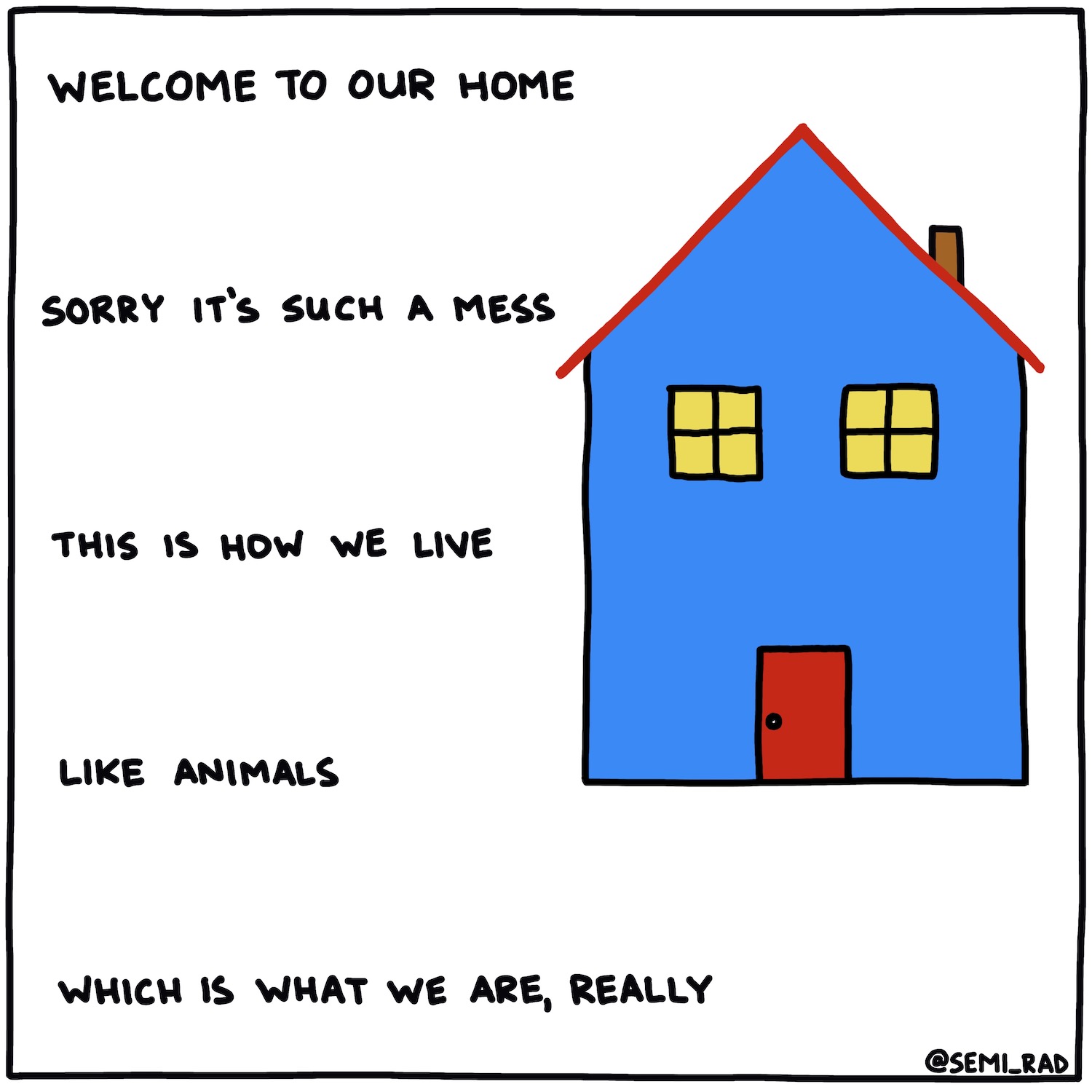 semi-rad drawing and poem: welcome to our home, sorry it's such a mess, this is how we live, like animals, which is what we are, really
