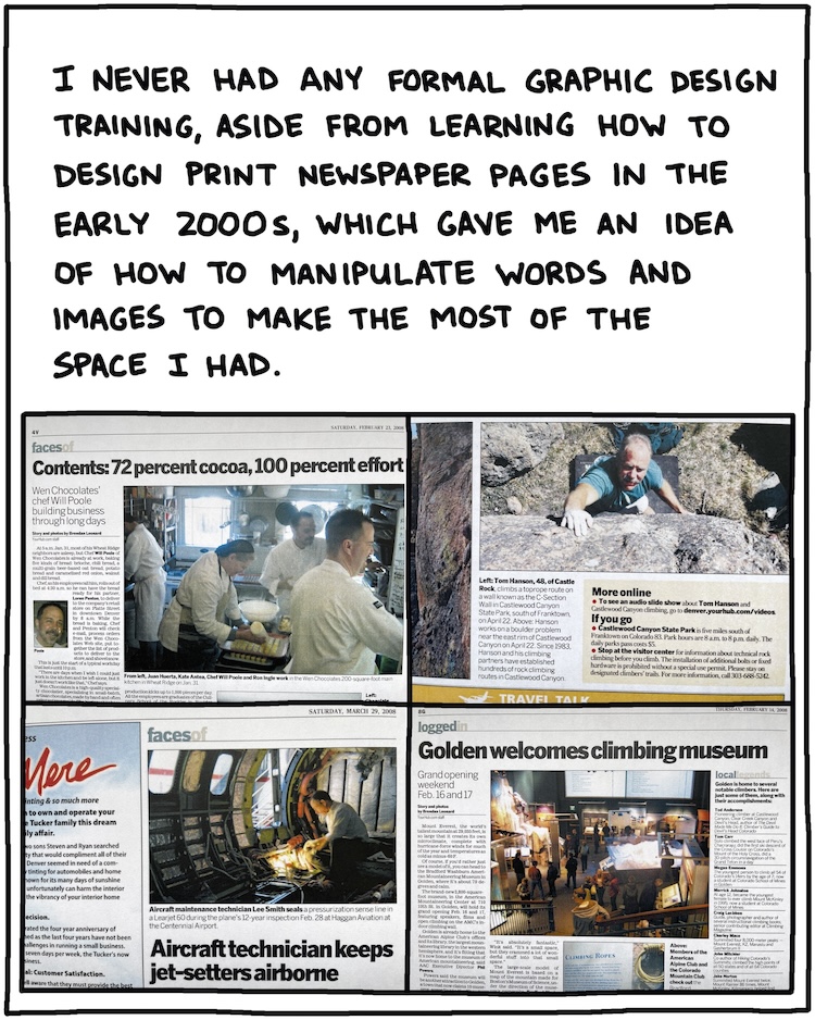 I never had any formal graphic design training aside from learning how to design and print newspaper pages in the early 2000s, which gave me an idea of how to manipulate words and images to make the most of the space I had. [PHOTOS OF OLD NEWSPAPER PAGES]