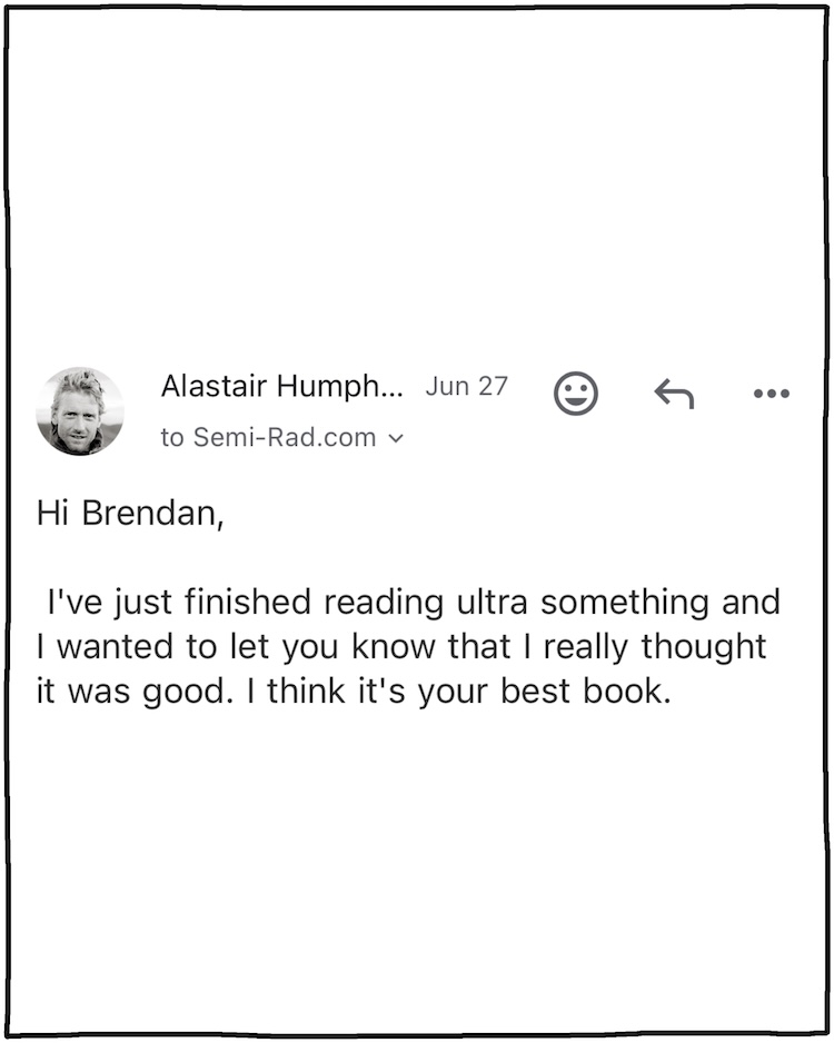 Alastair: Hi Brendan, I've just finished reading ultra something and I wanted to let you know that I really though it was good. I think it's your best book. 