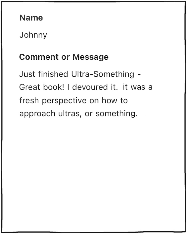 Johnny: Comment or message: Just finished Ultra-Something! I devoured it. It was a fresh perspective on how to approach ultras, or something.