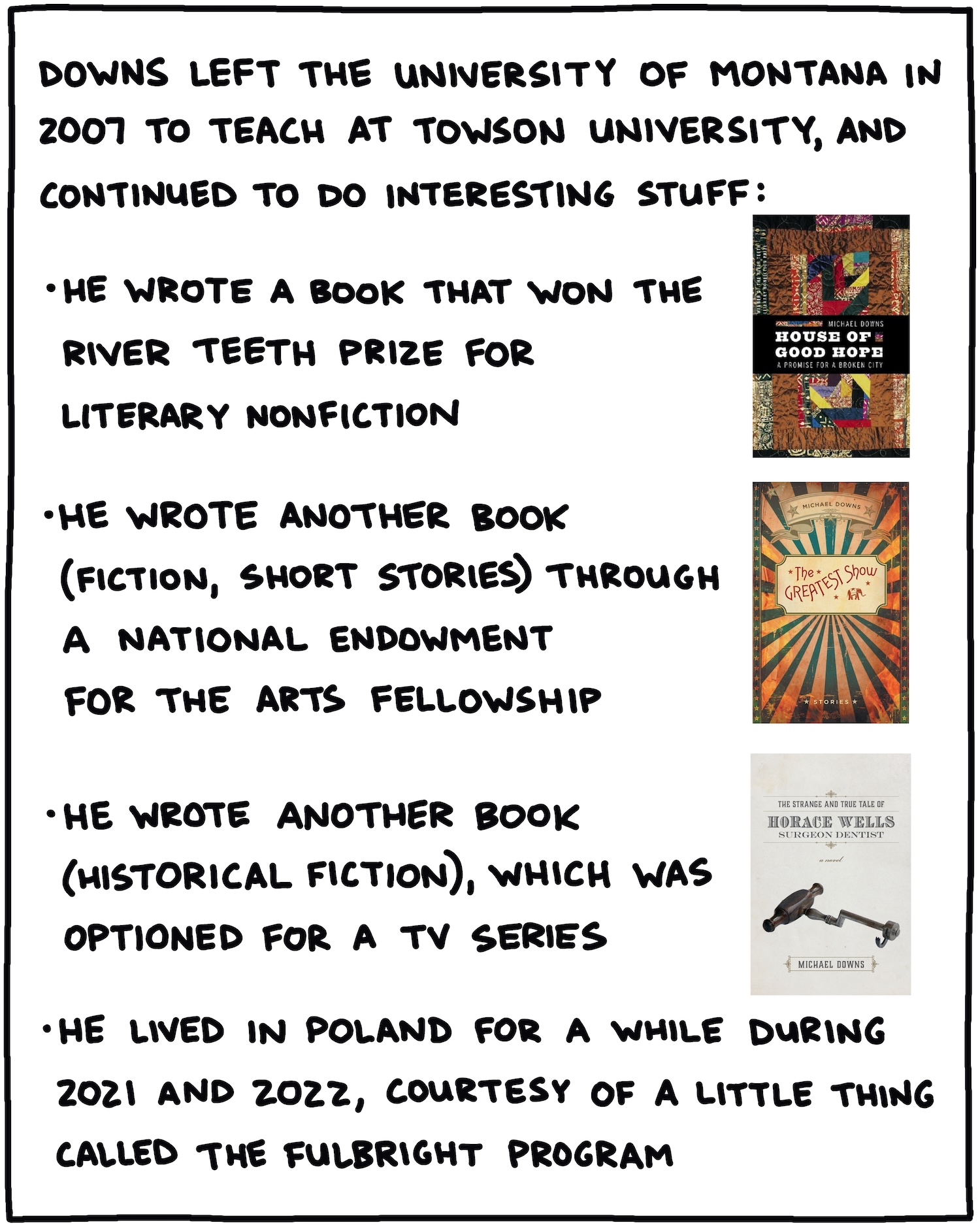 Downs left the University of Montana in 2007 to teach at Towson University, and continued to do interesting stuff: He wrote a book that won the River Teeth Prize for literary nonfiction, then wrote another book (fiction, short stories) through a National Endowment for the Arts fellowship, then another book (historical fiction) which was optioned for a TV series, and lived in Poland for a while during 2021 and 2022 courtesy of a little thing called the Fulbright Program
